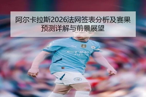阿尔卡拉斯2026法网签表分析及赛果预测详解与前景展望
