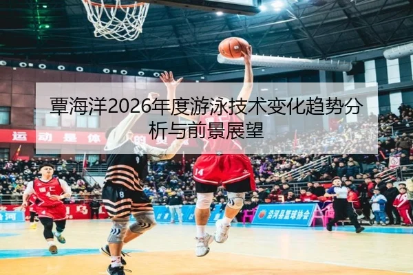 覃海洋2026年度游泳技术变化趋势分析与前景展望