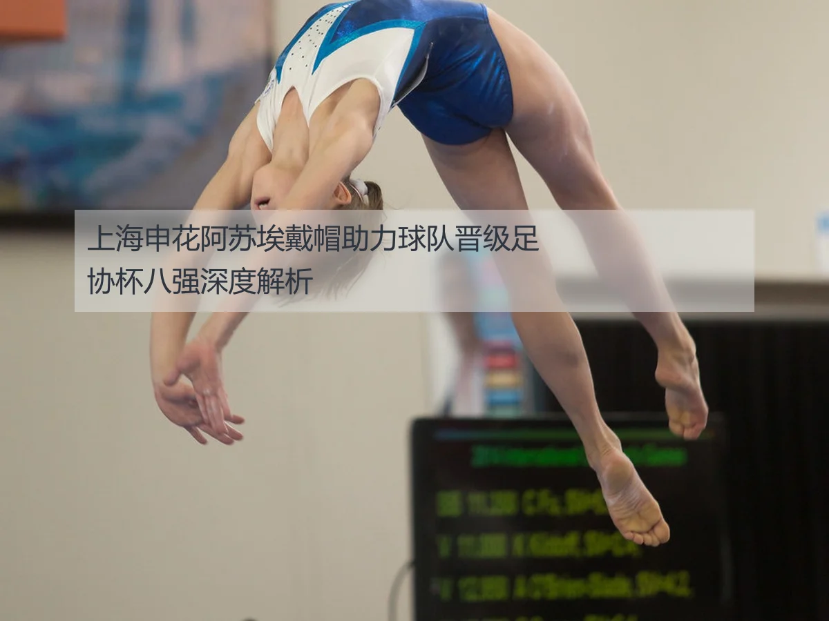 上海申花阿苏埃戴帽助力球队晋级足协杯八强深度解析